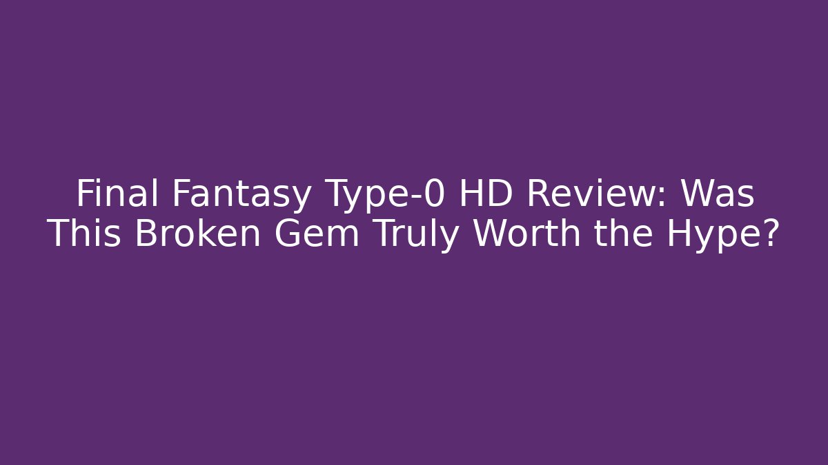 Final Fantasy Type-0 HD Review: Was This Broken Gem Truly Worth the Hype?