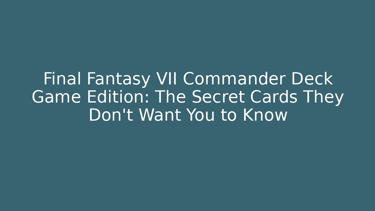 Final Fantasy VII Commander Deck Game Edition: The Secret Cards They Don’t Want You to Know