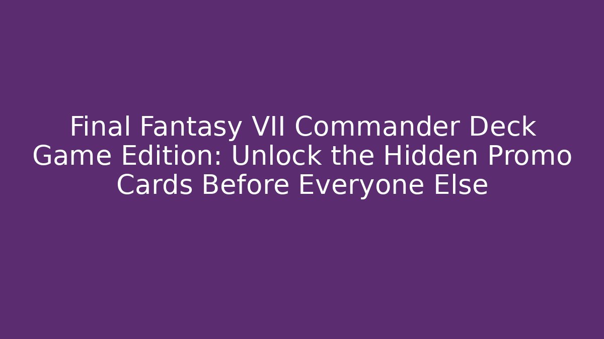 Final Fantasy VII Commander Deck Game Edition: Unlock the Hidden Promo Cards Before Everyone Else