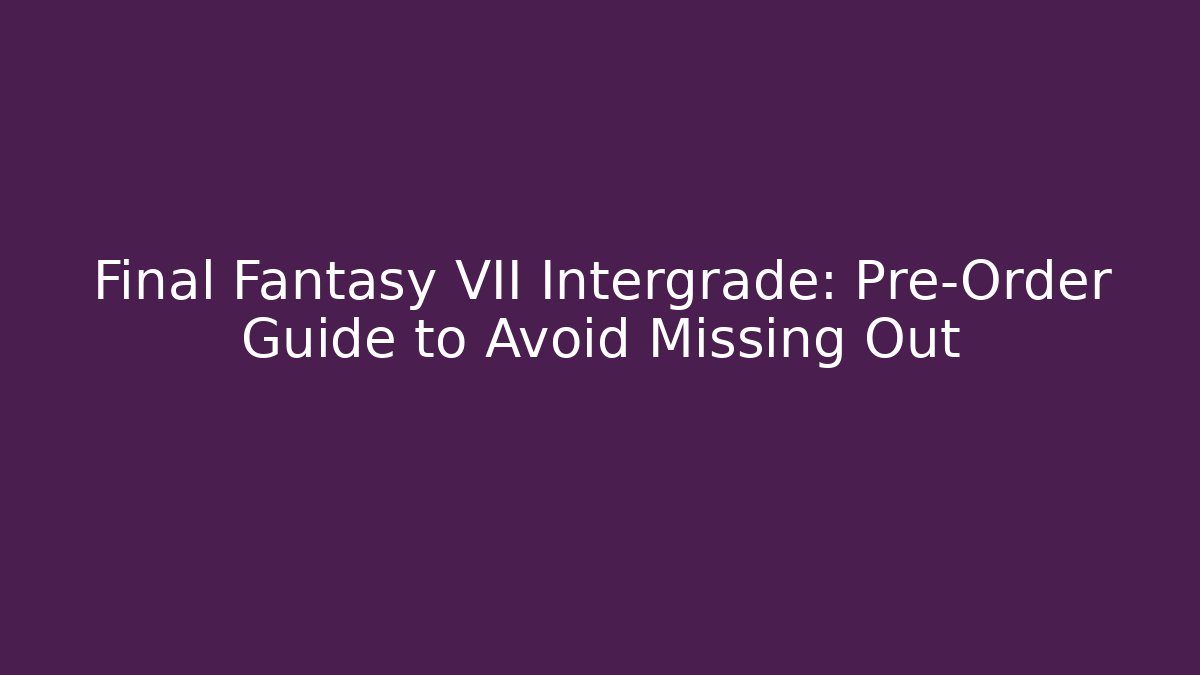 Final Fantasy VII Intergrade: Pre-Order Guide to Avoid Missing Out