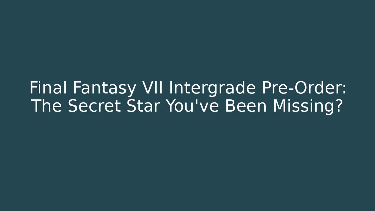 Final Fantasy VII Intergrade Pre-Order: The Secret Star You’ve Been Missing?