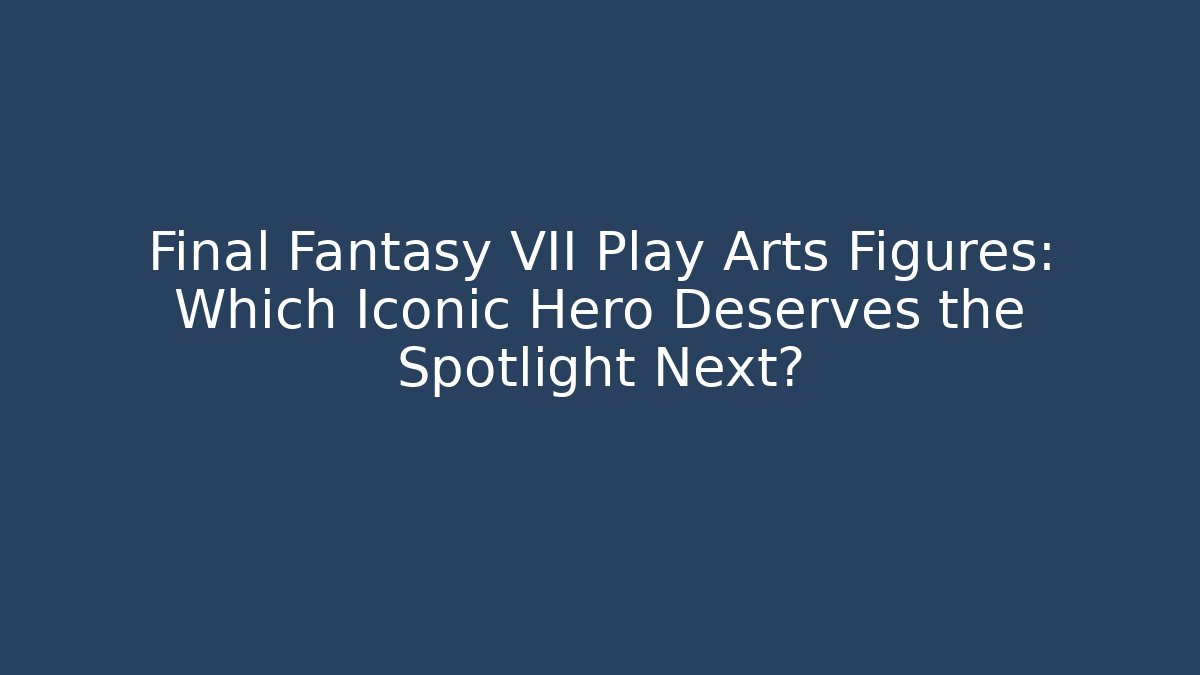 Final Fantasy VII Play Arts Figures: Which Iconic Hero Deserves the Spotlight Next?