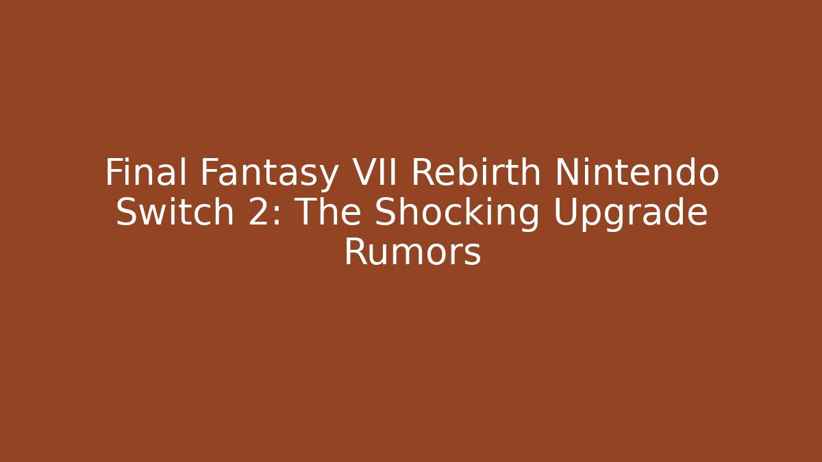 Final Fantasy VII Rebirth Nintendo Switch 2: The Shocking Upgrade Rumors