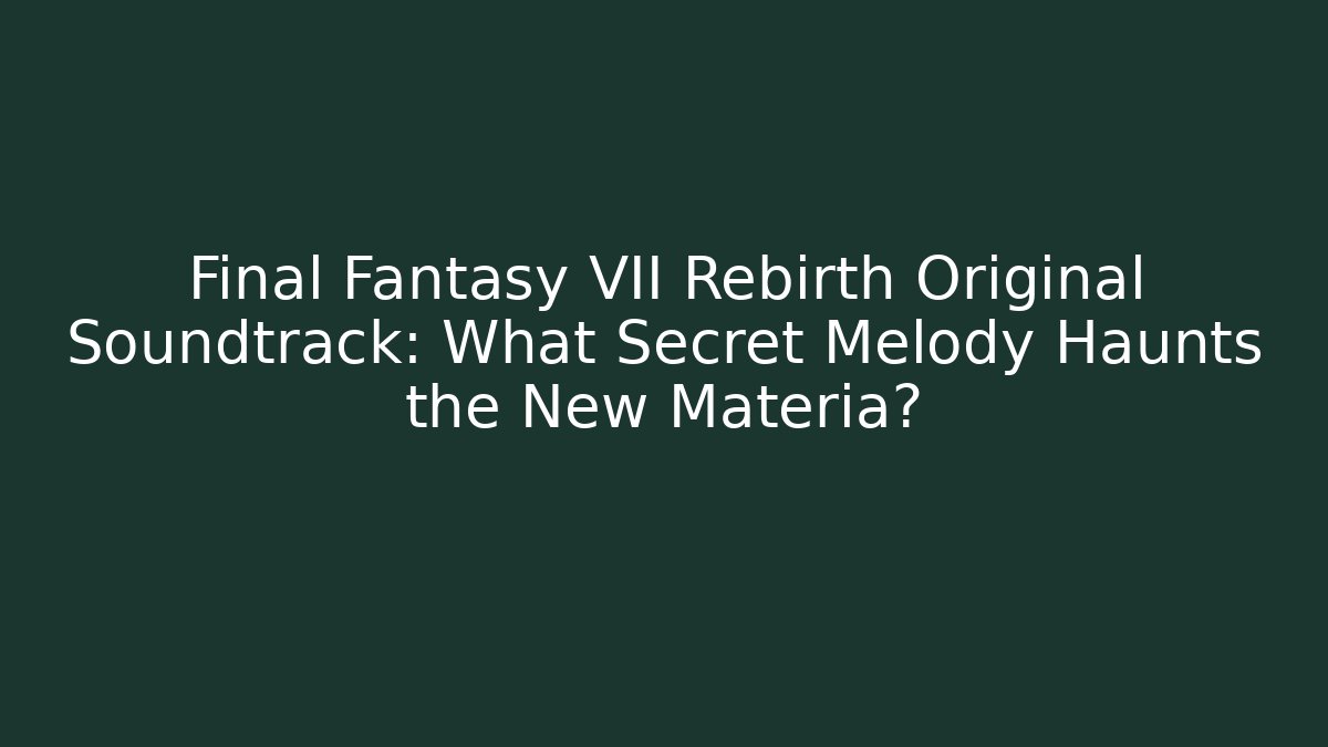 Final Fantasy VII Rebirth Original Soundtrack: What Secret Melody Haunts the New Materia?