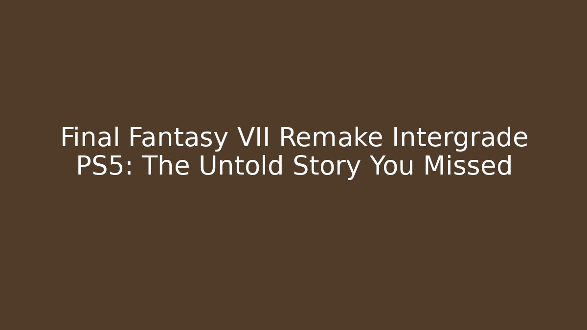 Final Fantasy VII Remake Intergrade PS5: The Untold Story You Missed