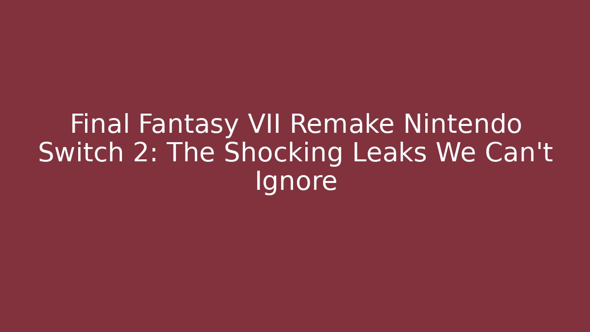 Final Fantasy VII Remake Nintendo Switch 2: The Shocking Leaks We Can’t Ignore