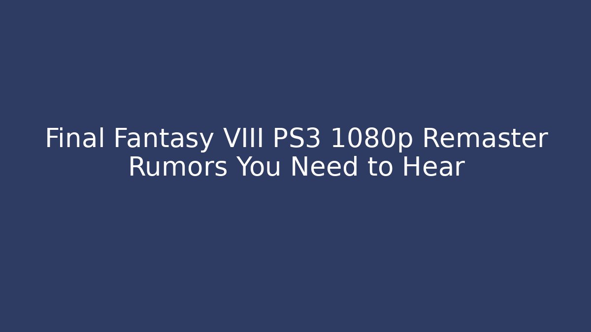 Final Fantasy VIII PS3 1080p Remaster Rumors You Need to Hear