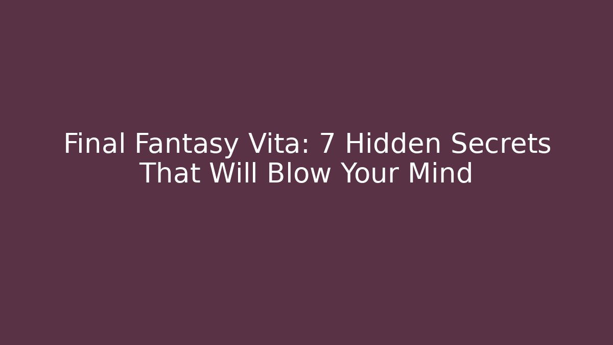 Final Fantasy Vita: 7 Hidden Secrets That Will Blow Your Mind