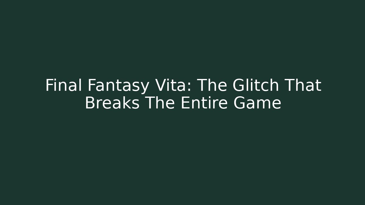 Final Fantasy Vita: The Glitch That Breaks The Entire Game
