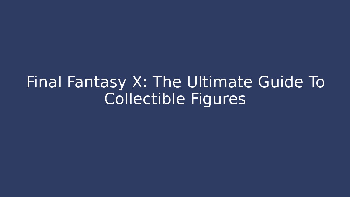 Final Fantasy X: The Ultimate Guide To Collectible Figures