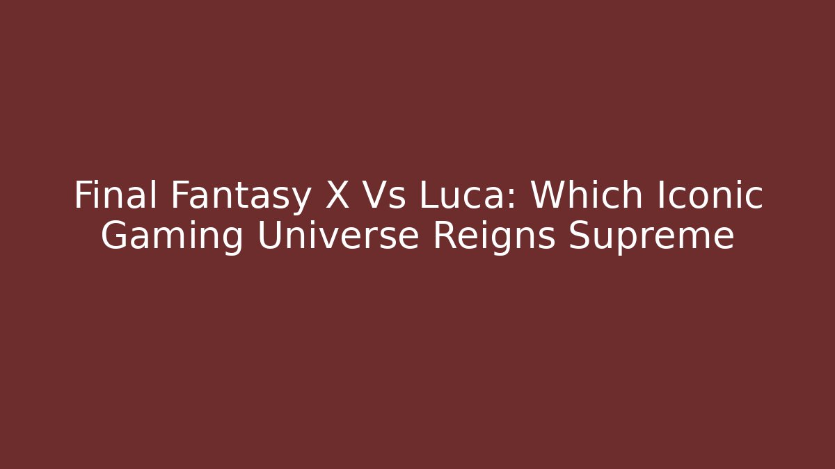 Final Fantasy X Vs Luca: Which Iconic Gaming Universe Reigns Supreme