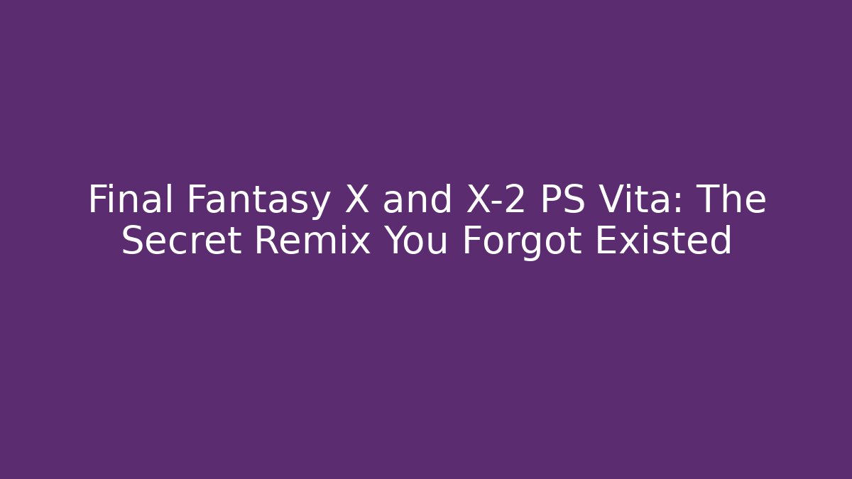 Final Fantasy X and X-2 PS Vita: The Secret Remix You Forgot Existed