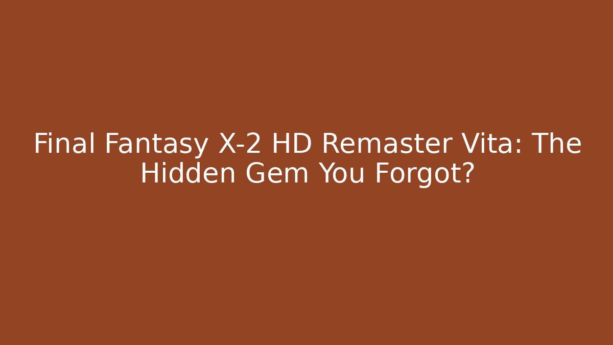 Final Fantasy X-2 HD Remaster Vita: The Hidden Gem You Forgot?