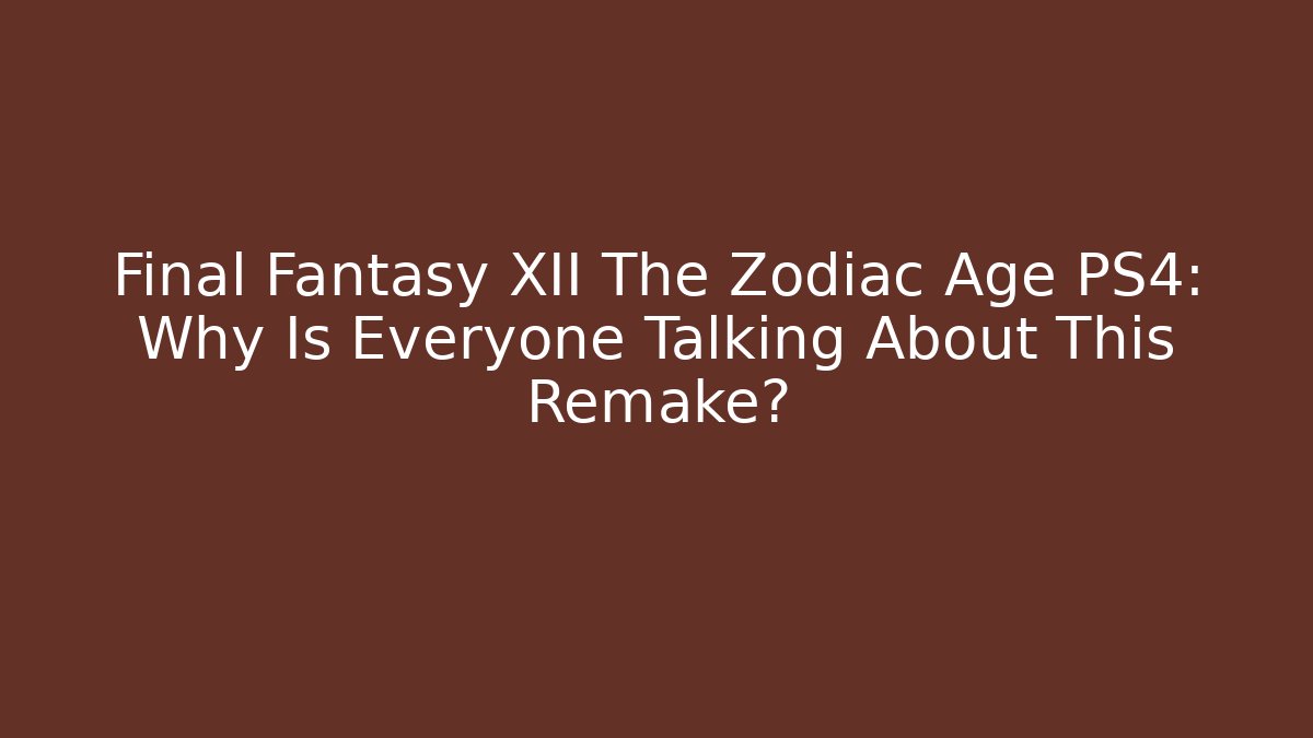 Final Fantasy XII The Zodiac Age PS4: Why Is Everyone Talking About This Remake?