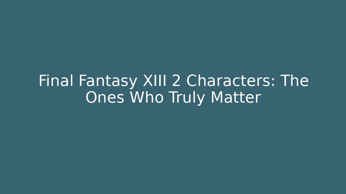 Final Fantasy XIII 2 Characters: The Ones Who Truly Matter