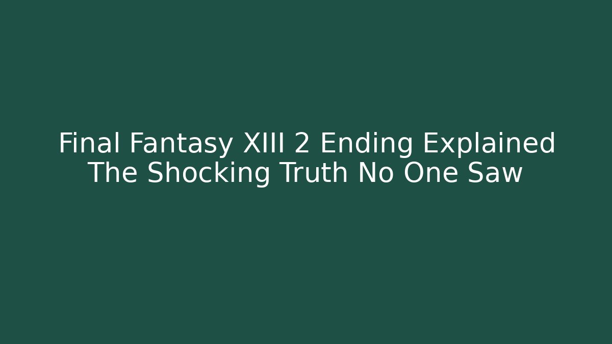 Final Fantasy XIII 2 Ending Explained The Shocking Truth No One Saw