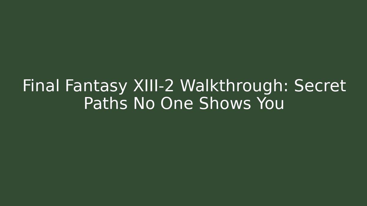 Final Fantasy XIII-2 Walkthrough: Secret Paths No One Shows You