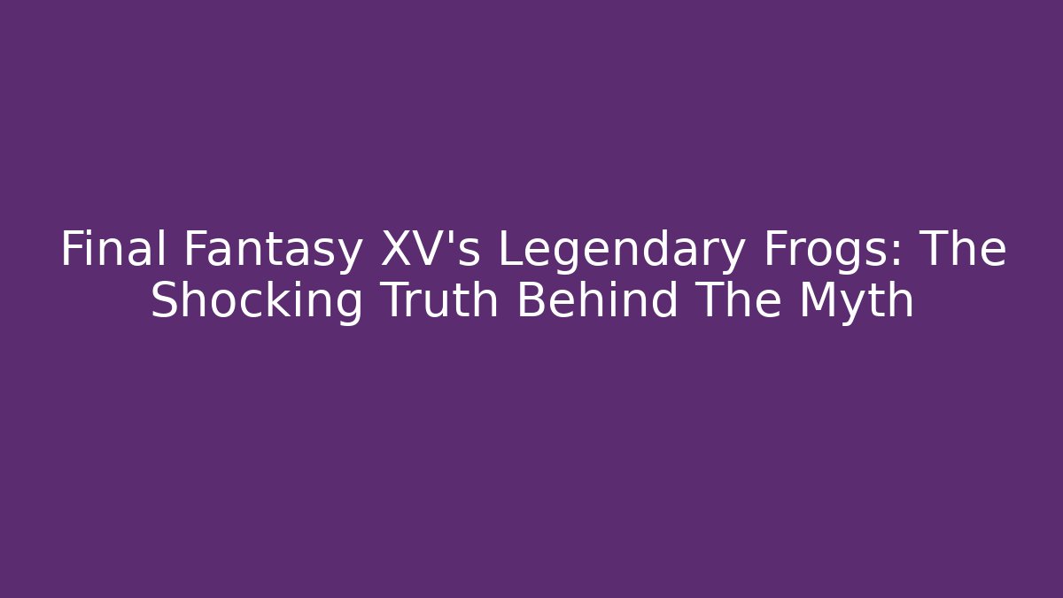 Final Fantasy XV's Legendary Frogs: The Shocking Truth Behind The Myth