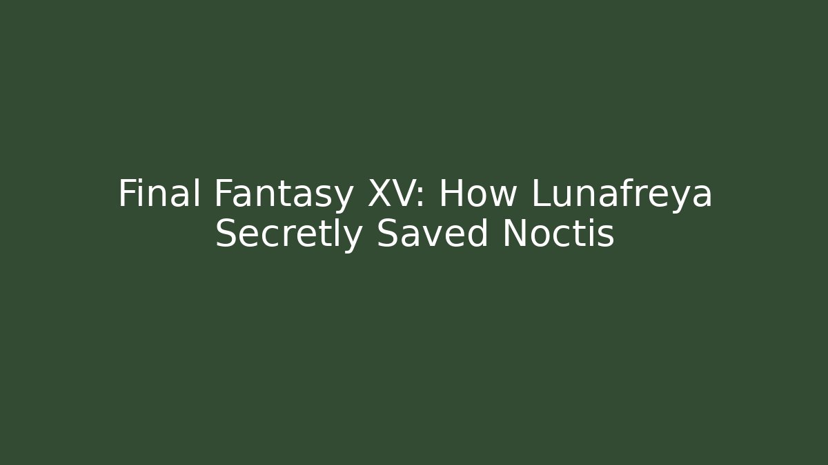 Final Fantasy XV: How Lunafreya Secretly Saved Noctis
