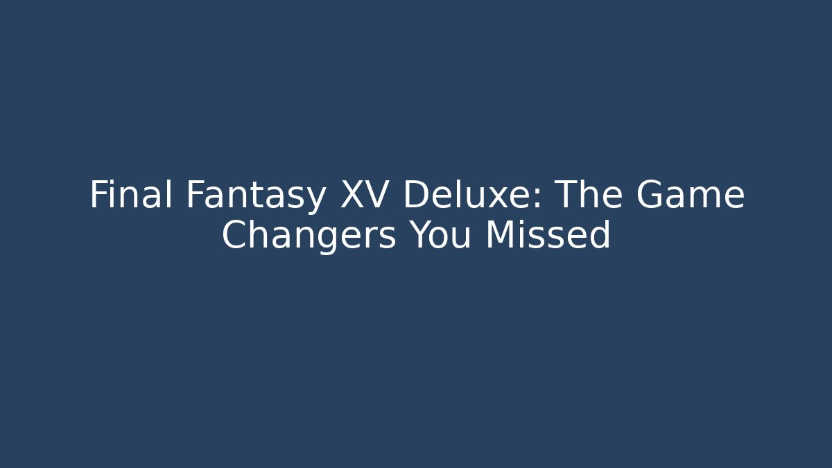 Final Fantasy XV Deluxe: The Game Changers You Missed