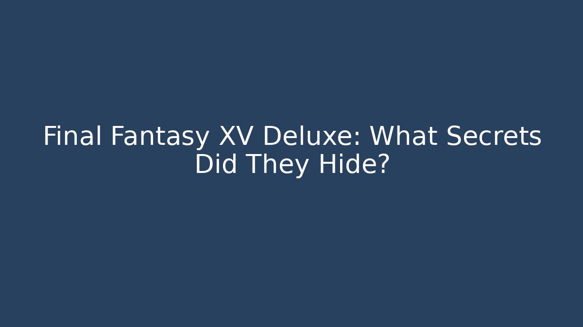 Final Fantasy XV Deluxe: What Secrets Did They Hide?