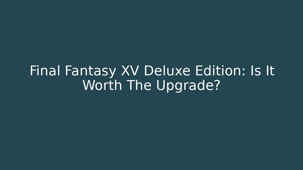 Final Fantasy XV Deluxe Edition: Is It Worth The Upgrade?