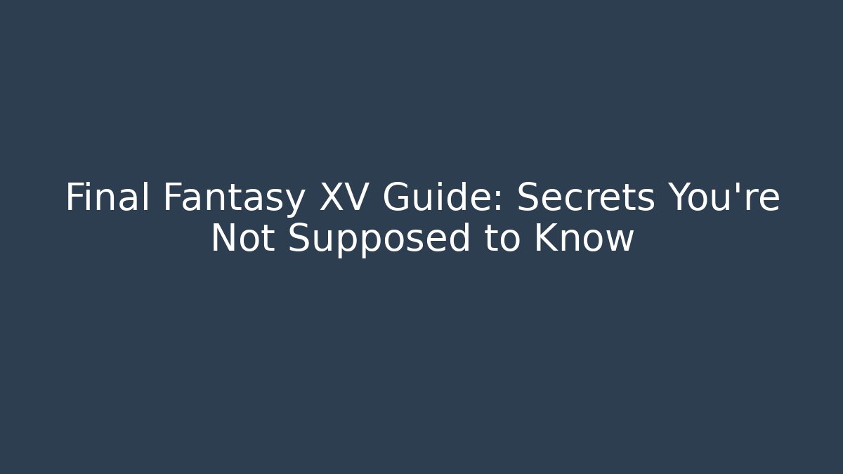 Final Fantasy XV Guide: Secrets You’re Not Supposed to Know