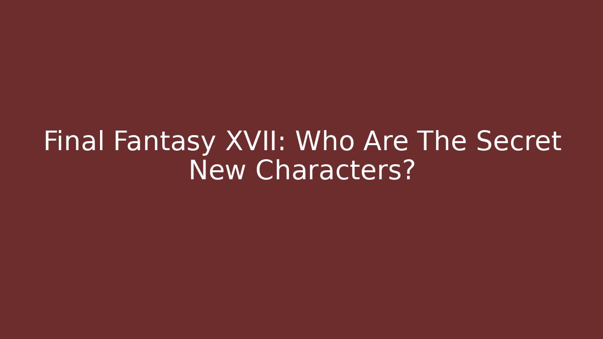 Final Fantasy XVII: Who Are The Secret New Characters?