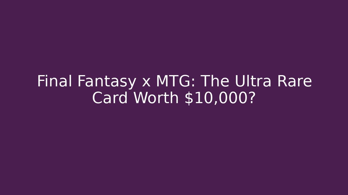 Final Fantasy x MTG: The Ultra Rare Card Worth $10,000?