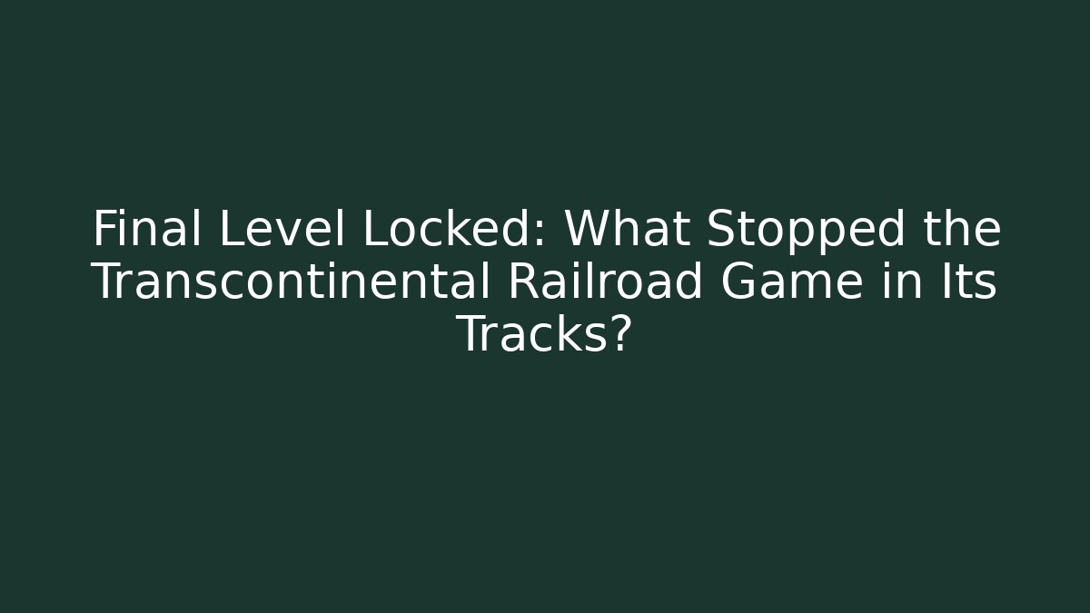 Final Level Locked: What Stopped the Transcontinental Railroad Game in Its Tracks?