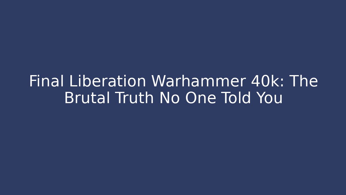 Final Liberation Warhammer 40k: The Brutal Truth No One Told You
