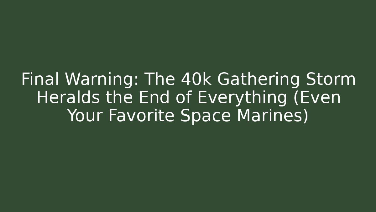 Final Warning: The 40k Gathering Storm Heralds the End of Everything (Even Your Favorite Space Marines)