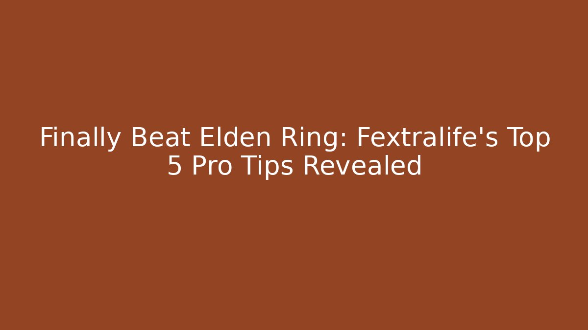 Finally Beat Elden Ring: Fextralife’s Top 5 Pro Tips Revealed