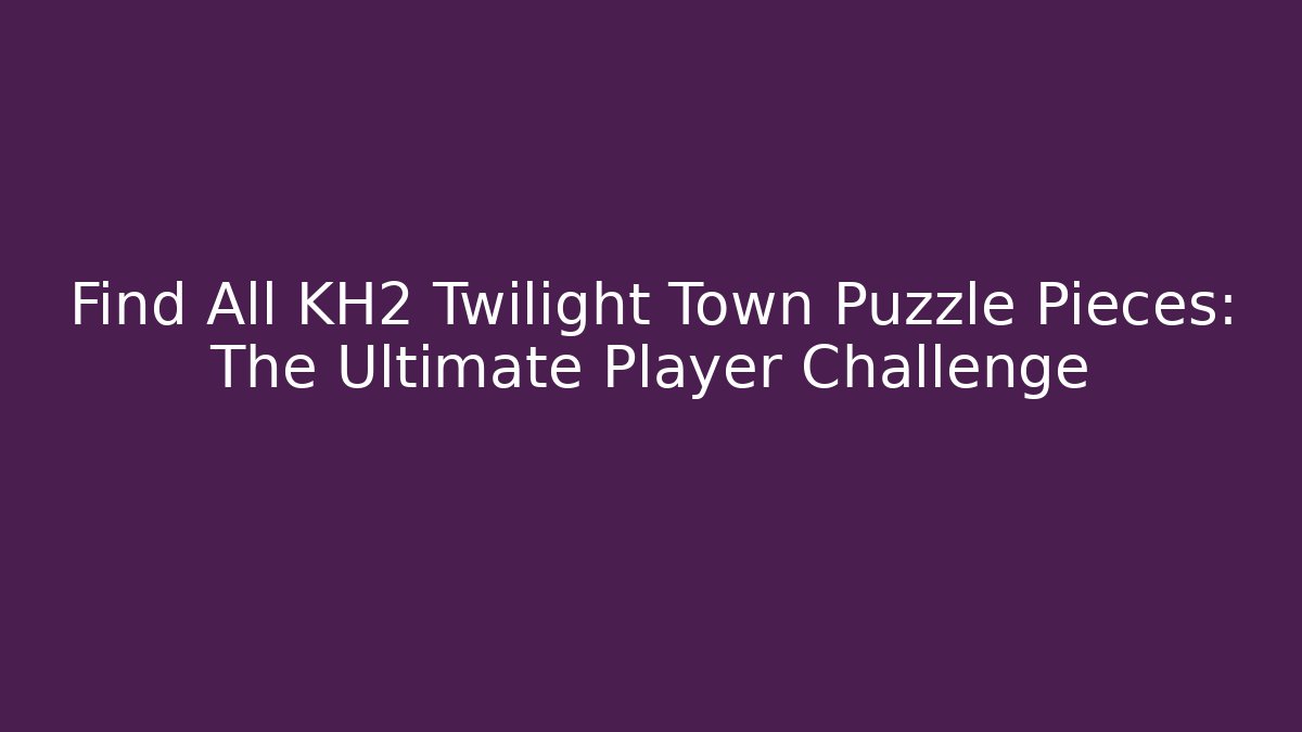Find All KH2 Twilight Town Puzzle Pieces: The Ultimate Player Challenge