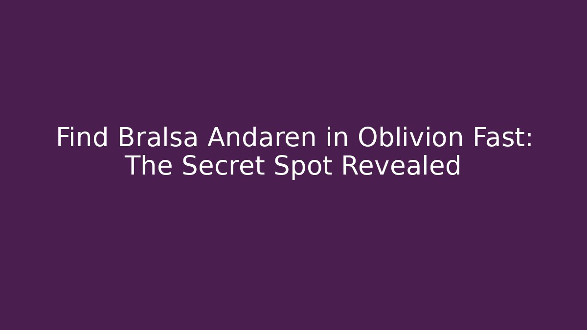Find Bralsa Andaren in Oblivion Fast: The Secret Spot Revealed