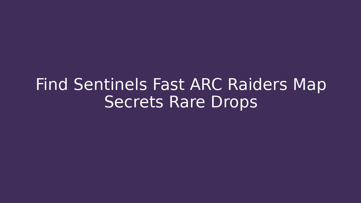 Find Sentinels Fast ARC Raiders Map Secrets Rare Drops - Create More Assets