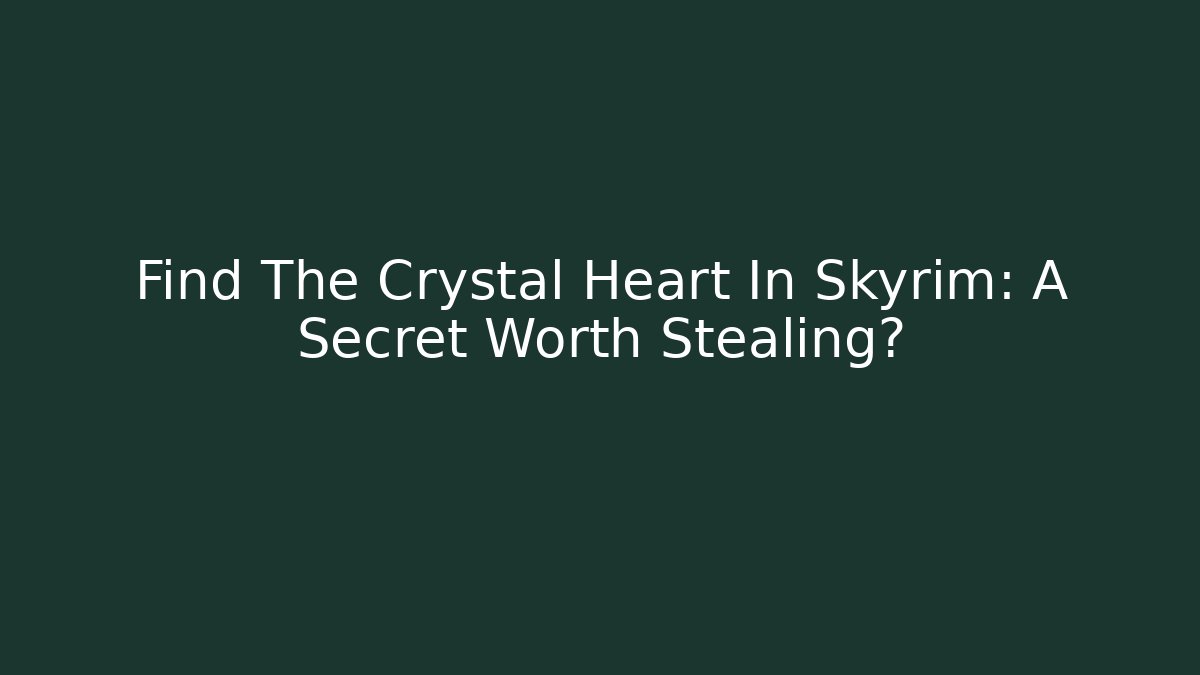 Find The Crystal Heart In Skyrim: A Secret Worth Stealing?