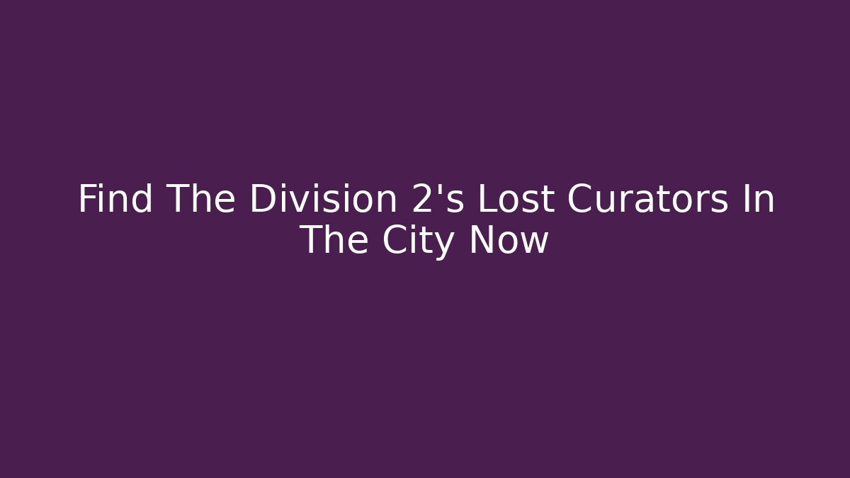 Find The Division 2's Lost Curators In The City Now - Create More Assets