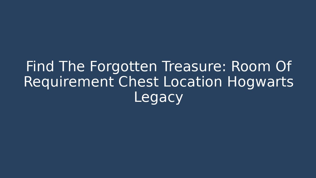 Find The Forgotten Treasure: Room Of Requirement Chest Location Hogwarts Legacy
