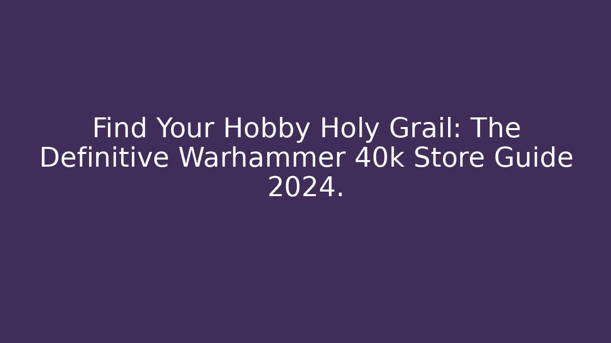 Find Your Hobby Holy Grail: The Definitive Warhammer 40k Store Guide 2024.