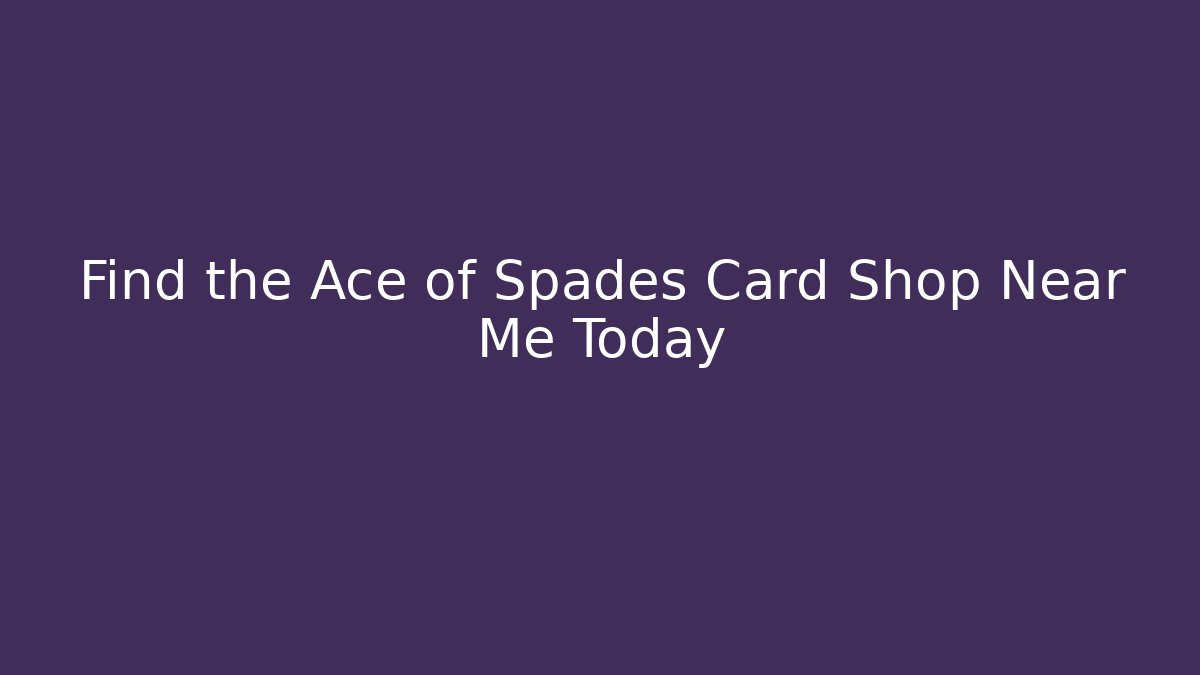 Find the Ace of Spades Card Shop Near Me Today