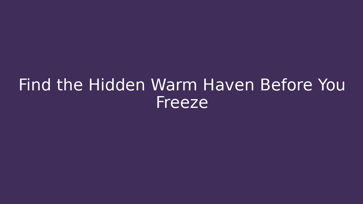 Find the Hidden Warm Haven Before You Freeze