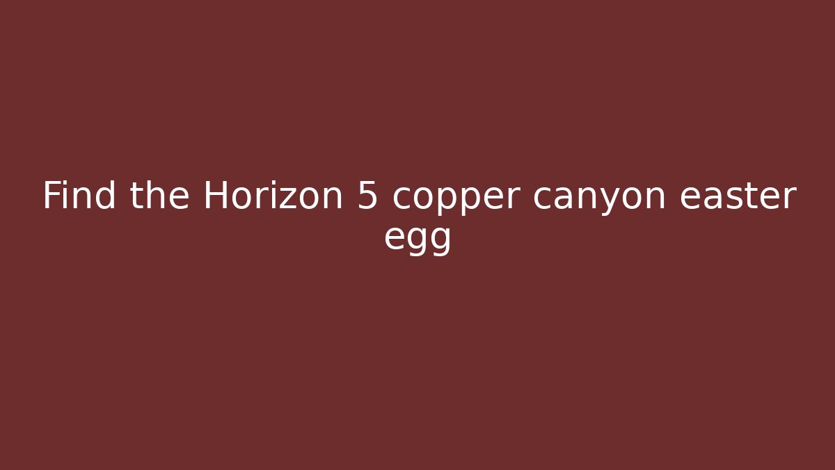 Find the Horizon 5 copper canyon easter egg
