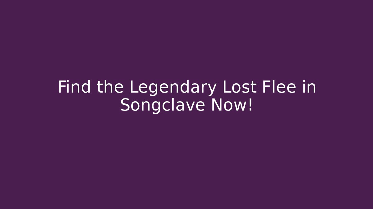 Find the Legendary Lost Flee in Songclave Now!