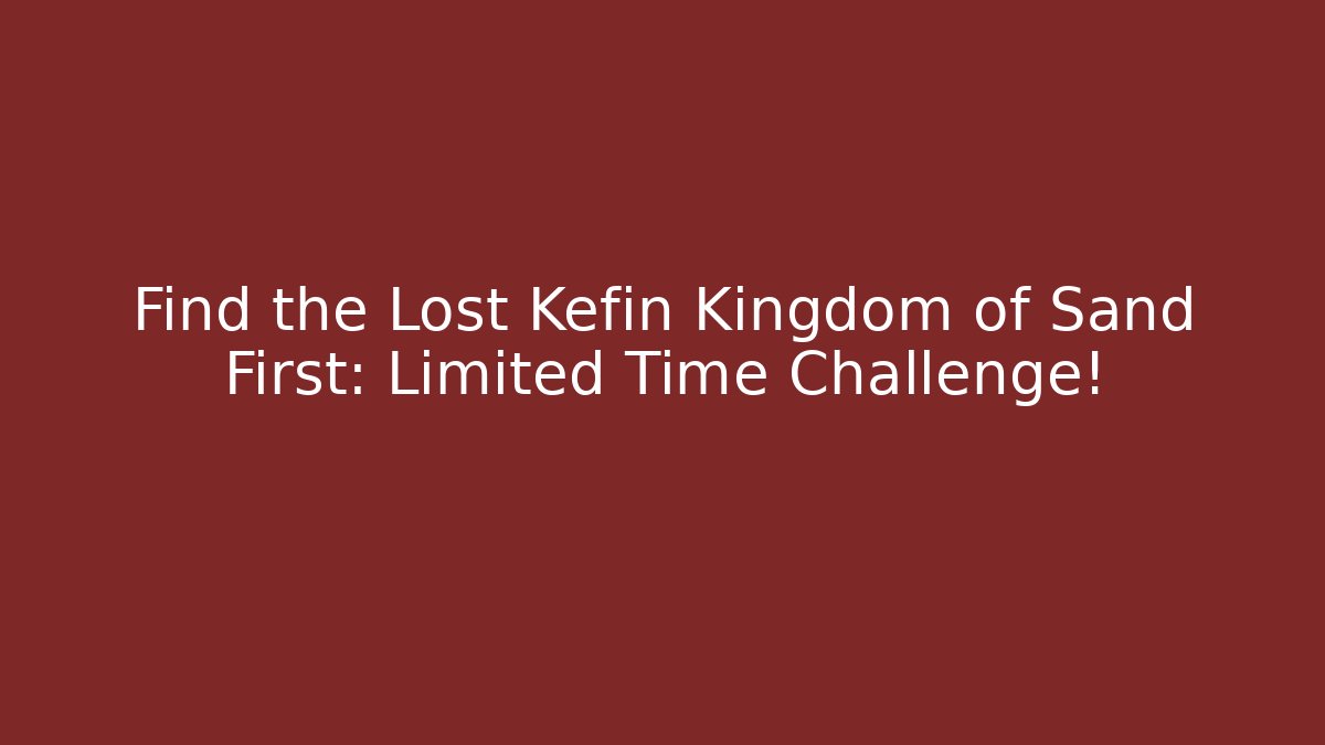 Find the Lost Kefin Kingdom of Sand First: Limited Time Challenge!