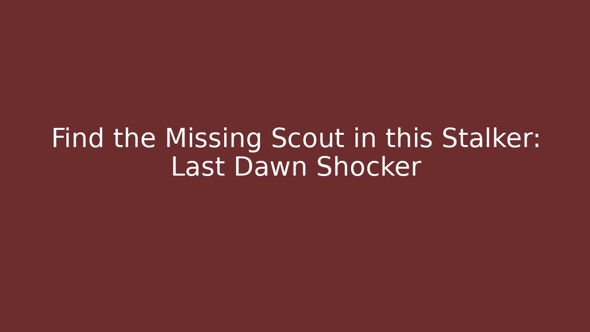 Find the Missing Scout in this Stalker: Last Dawn Shocker - Create More Assets