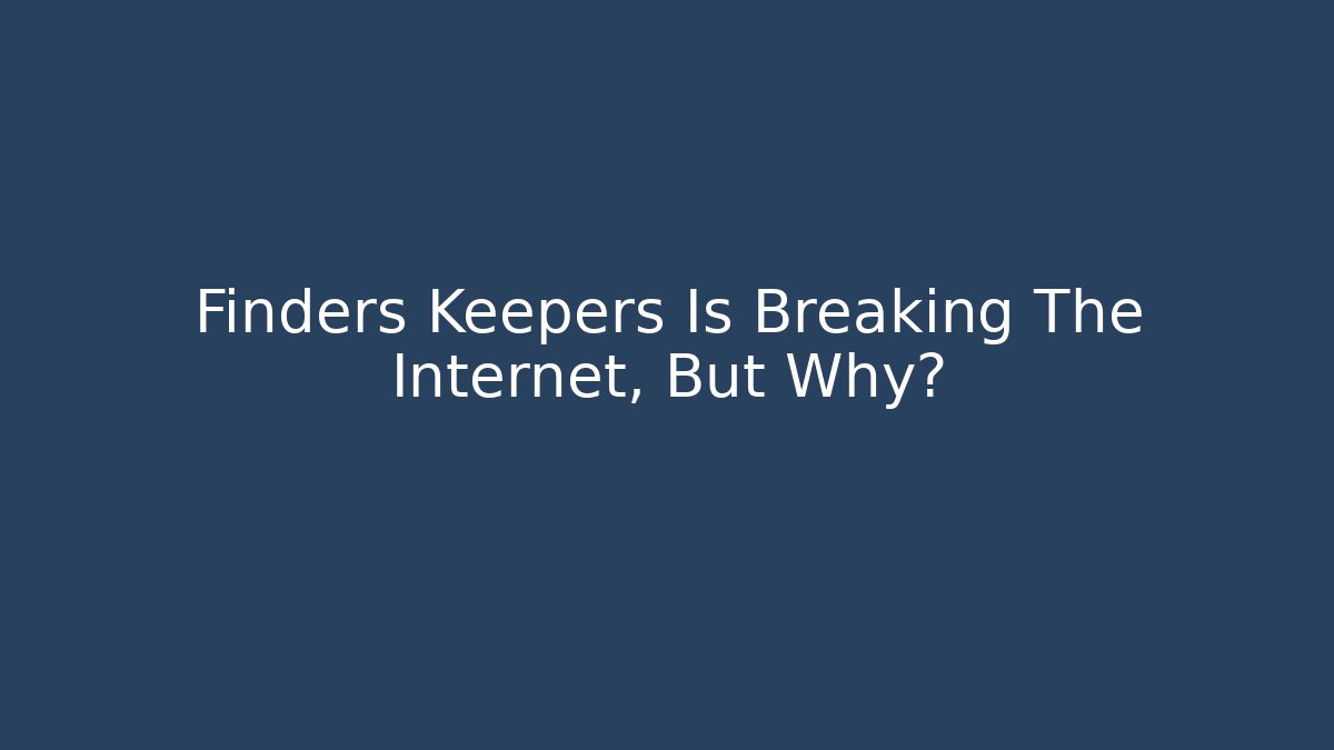 Finders Keepers Is Breaking The Internet, But Why?