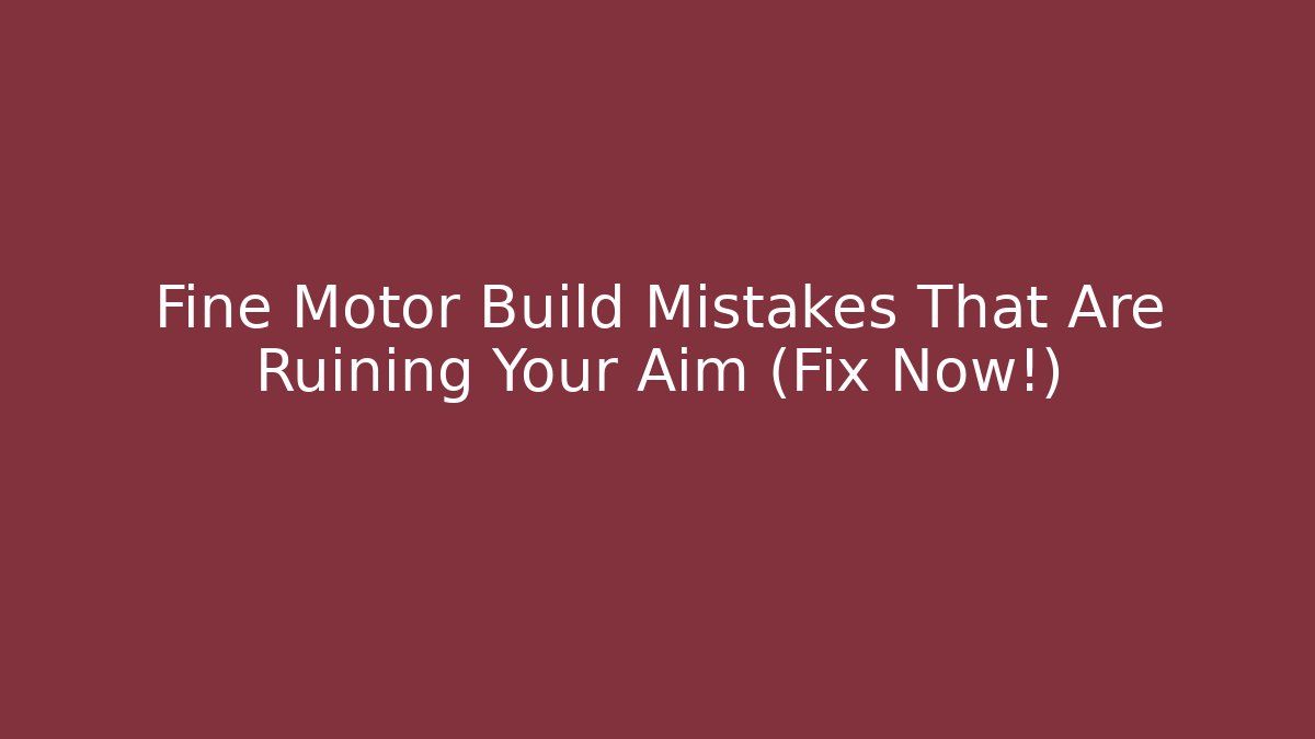 Fine Motor Build Mistakes That Are Ruining Your Aim (Fix Now!)