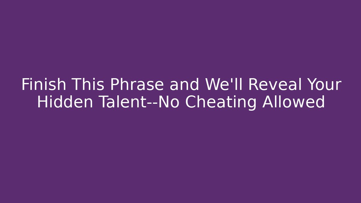 Finish This Phrase and We'll Reveal Your Hidden Talent—No Cheating Allowed