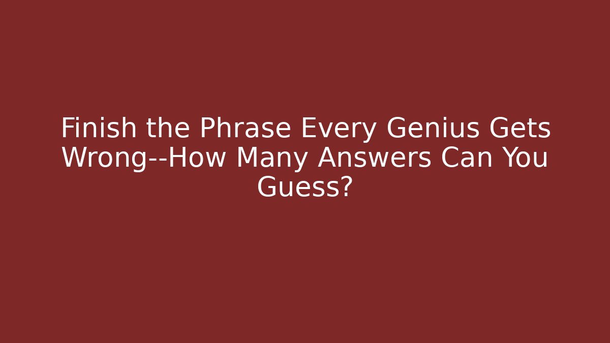 Finish the Phrase Every Genius Gets Wrong—How Many Answers Can You Guess?